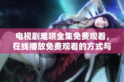 电视剧难哄全集免费观看，在线播放免费观看的方式与平台小探讨