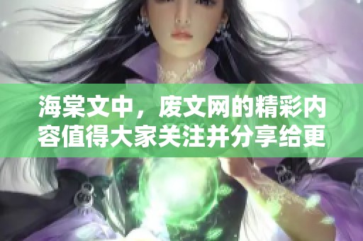 海棠文中，废文网的精彩内容值得大家关注并分享给更多人