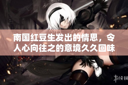 南国红豆生发出的情思，令人心向往之的意境**回味