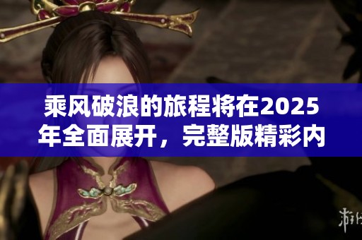 乘风破浪的旅程将在2025年全面展开，完整版精彩内容可免费观看