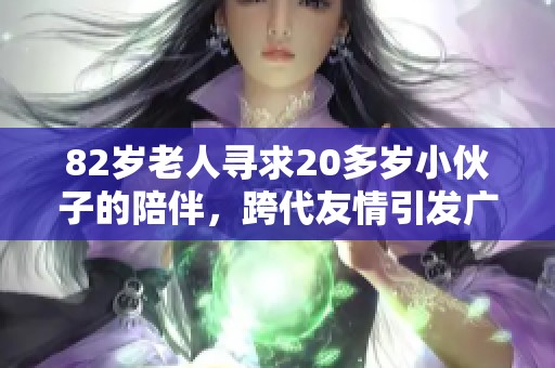 82岁老人寻求20多岁小伙子的陪伴，跨代友情引发广泛关注