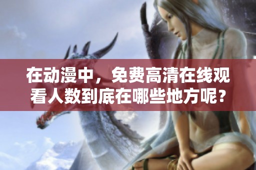 在动漫中，免费高清在线观看人数到底在哪些地方呢？