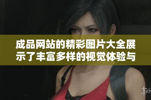 成品网站的精彩图片大全展示了丰富多样的视觉体验与创意理念