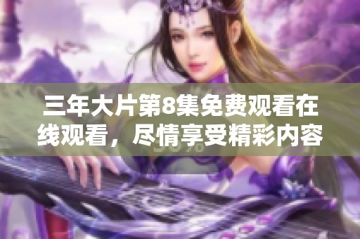 三年大片第8集免费观看在线观看，尽情享受精彩内容不容错过