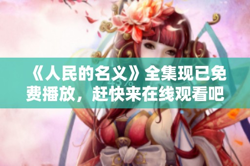 《人民的名义》全集现已免费播放，赶快来在线观看吧！