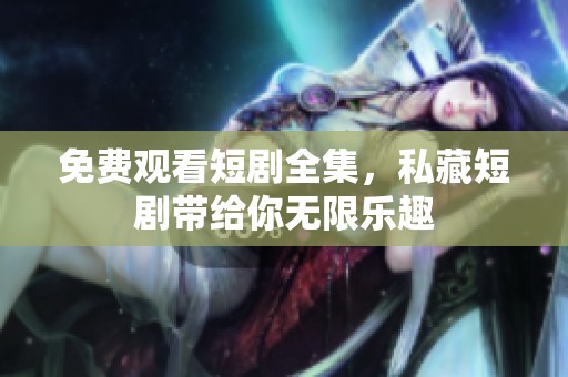 免费观看短剧全集，私藏短剧带给你无限乐趣