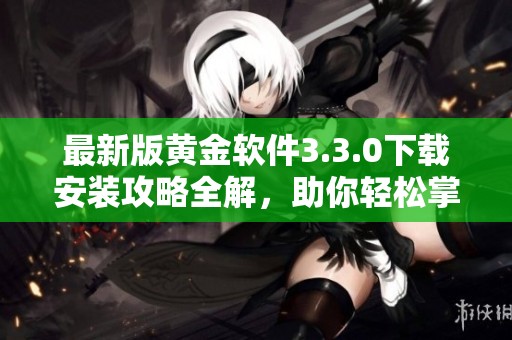 最新版黄金软件3.3.0下载安装攻略全解，助你轻松掌握软件安装方法