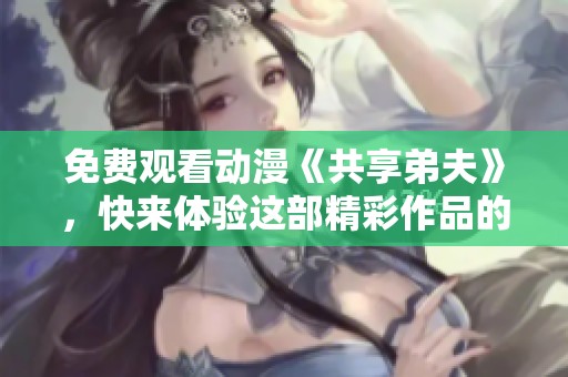 免费观看动漫《共享弟夫》，快来体验这部精彩作品的魅力与乐趣吧