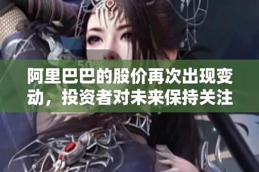 阿里巴巴的股价再次出现变动，投资者对未来保持关注与期待