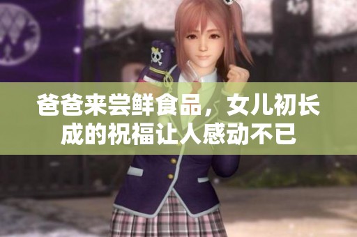 爸爸来尝鲜食品，女儿初长成的祝福让人感动不已