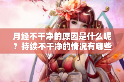月经不干净的原因是什么呢？持续不干净的情况有哪些可能性？