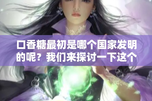 口香糖最初是哪个国家发明的呢？我们来探讨一下这个问题。