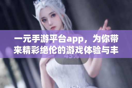一元手游平台app，为你带来精彩绝伦的游戏体验与丰富的娱乐选择