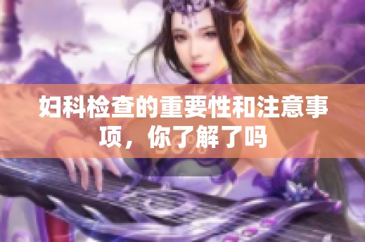 妇科检查的重要性和注意事项，你了解了吗