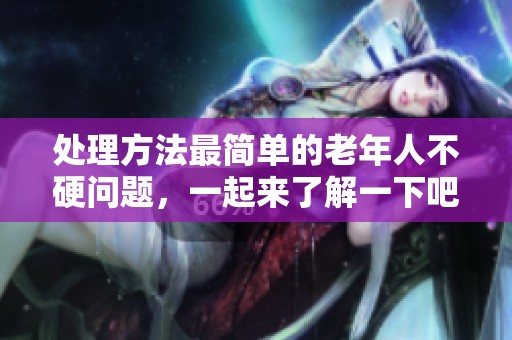 处理方法最简单的老年人不硬问题，一起来了解一下吧！