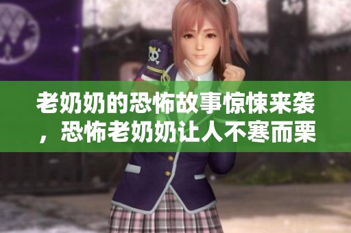 老奶奶的恐怖故事惊悚来袭，恐怖老奶奶让人不寒而栗！