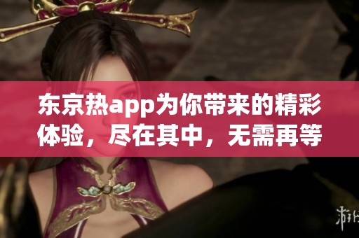 东京热app为你带来的精彩体验，尽在其中，无需再等待。