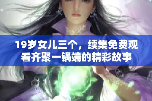19岁女儿三个，续集免费观看齐聚一锅端的精彩故事