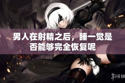 男人在射精之后，睡一觉是否能够完全恢复呢