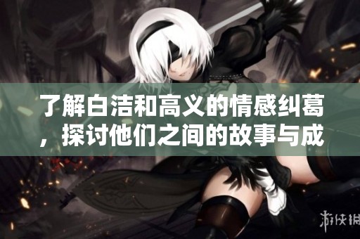 了解白洁和高义的情感纠葛，探讨他们之间的故事与成长历程。