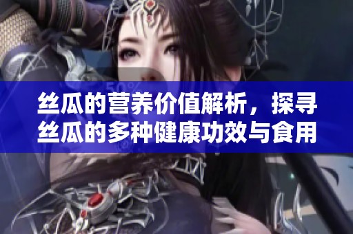 丝瓜的营养价值解析，探寻丝瓜的多种健康功效与食用方法