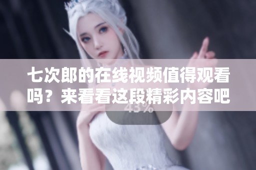 七次郎的在线视频值得观看吗？来看看这段精彩内容吧！