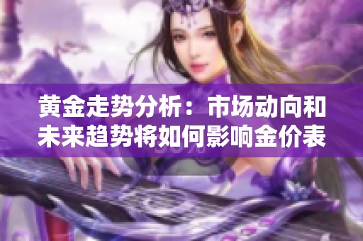 黄金走势分析：市场动向和未来趋势将如何影响金价表现
