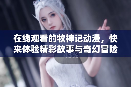 在线观看的牧神记动漫，快来体验精彩故事与奇幻冒险吧