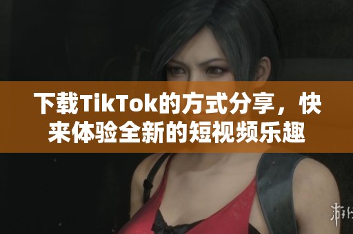 下载TikTok的方式分享，快来体验全新的短视频乐趣