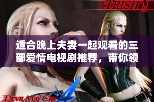 适合晚上夫妻一起观看的三部爱情电视剧推荐，带你领略浪漫情节与甜蜜时刻