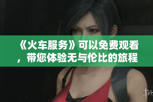 《火车服务》可以免费观看，带您体验无与伦比的旅程乐趣