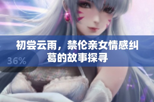 初尝云雨，禁伦亲女情感纠葛的故事探寻