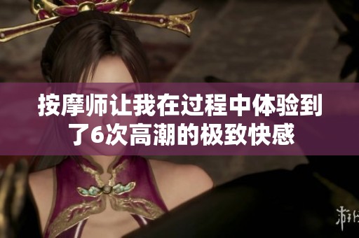 按摩师让我在过程中体验到了6次高潮的极致快感