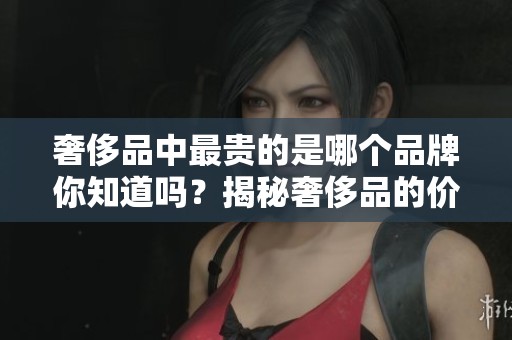奢侈品中最贵的是哪个品牌你知道吗？揭秘奢侈品的价格顶峰。