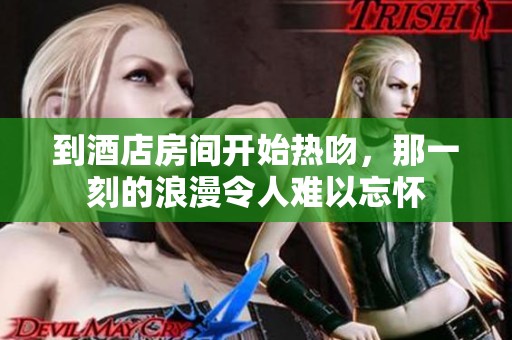 到酒店房间开始热吻，那一刻的浪漫令人难以忘怀