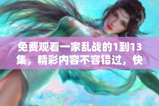 免费观看一家乱战的1到13集，精彩内容不容错过，快来享受吧！