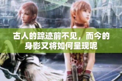 古人的踪迹前不见，而今的身影又将如何呈现呢
