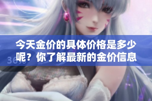 今天金价的具体价格是多少呢？你了解最新的金价信息吗？