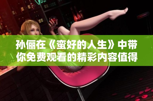 孙俪在《蛮好的人生》中带你免费观看的精彩内容值得期待