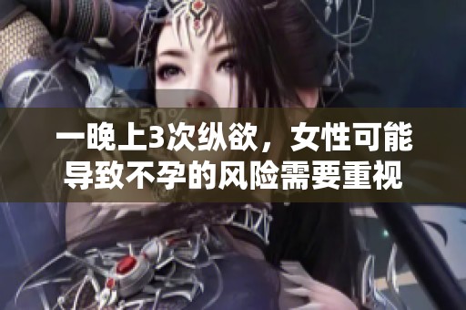 一晚上3次纵欲，女性可能导致不孕的风险需要重视