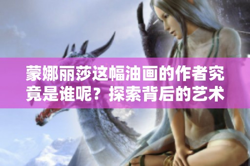 蒙娜丽莎这幅油画的作者究竟是谁呢？探索背后的艺术家身份。