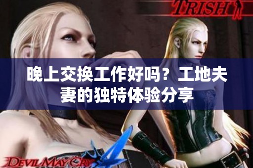 晚上交换工作好吗？工地夫妻的独特体验分享