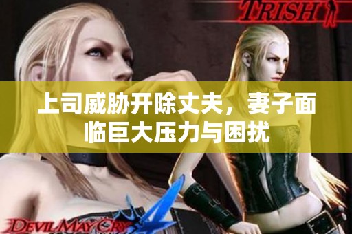 上司威胁开除丈夫，妻子面临巨大压力与困扰