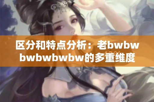 区分和特点分析：老bwbwbwbwbwbw的多重维度解读与探索