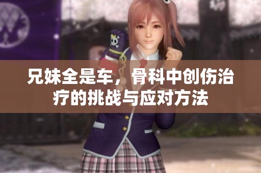 兄妹全是车，骨科中创伤治疗的挑战与应对方法
