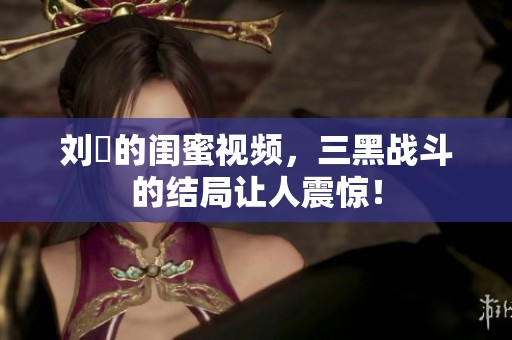 刘玥的闺蜜视频，三黑战斗的结局让人震惊！