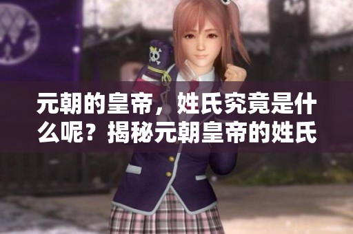 元朝的皇帝，姓氏究竟是什么呢？揭秘元朝皇帝的姓氏背后的故事