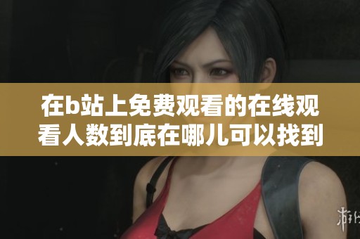 在b站上免费观看的在线观看人数到底在哪儿可以找到呢