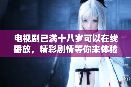 电视剧已满十八岁可以在线播放，精彩剧情等你来体验！