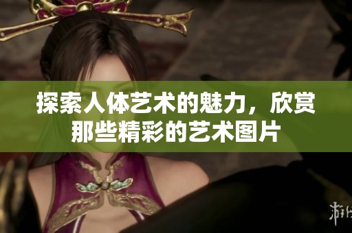 探索人体艺术的魅力，欣赏那些精彩的艺术图片